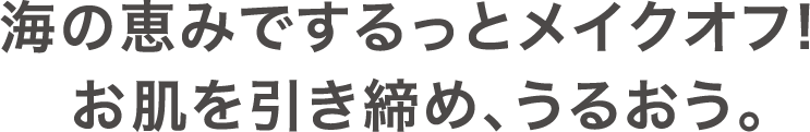 海の恵みでするっとメイクオフ！お肌を引き締め、うるおう。