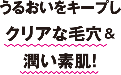 うるおいをキープしクリアな毛穴＆潤い素肌！